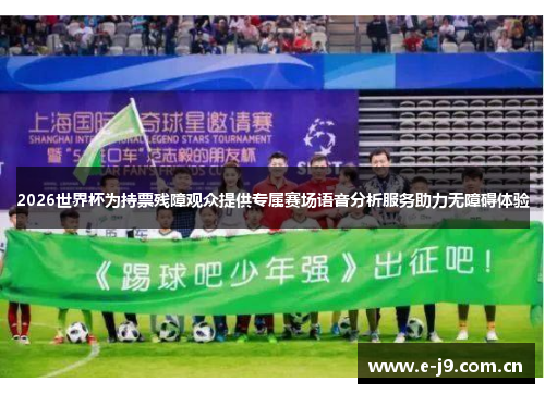 2026世界杯为持票残障观众提供专属赛场语音分析服务助力无障碍体验